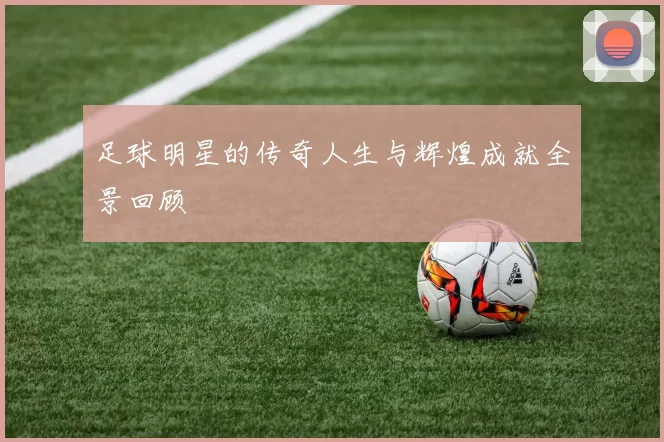 足球明星的传奇人生与辉煌成就全景回顾