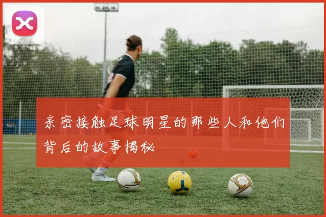 亲密接触足球明星的那些人和他们背后的故事揭秘