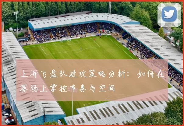 上海飞盘队进攻策略分析：如何在赛场上掌控节奏与空间