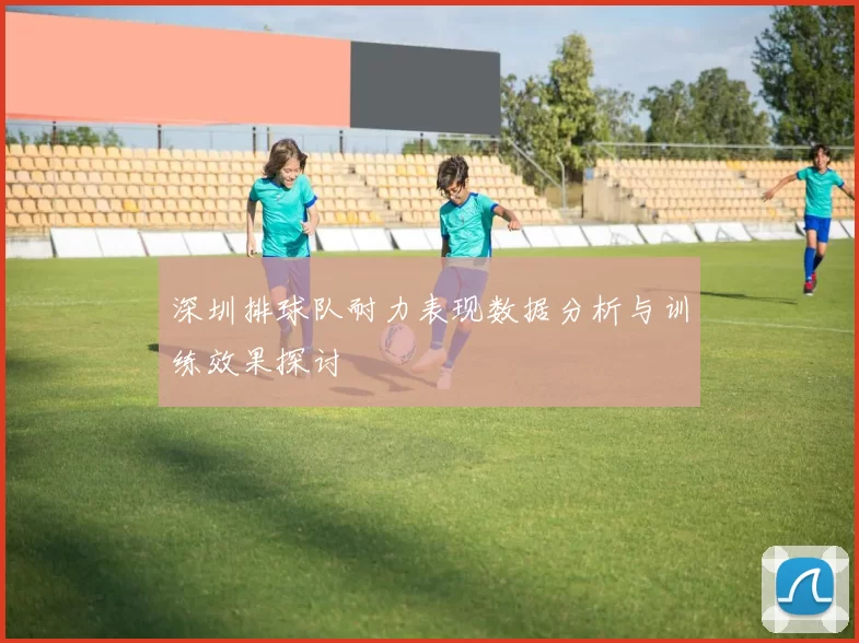 深圳排球队耐力表现数据分析与训练效果探讨