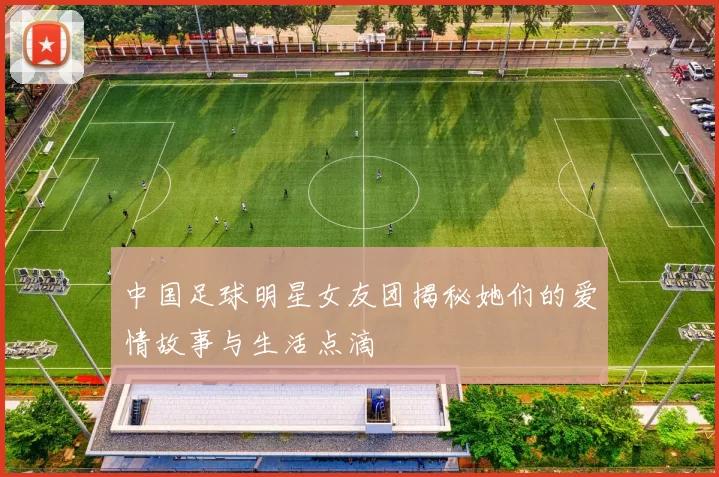 中国足球明星女友团揭秘她们的爱情故事与生活点滴