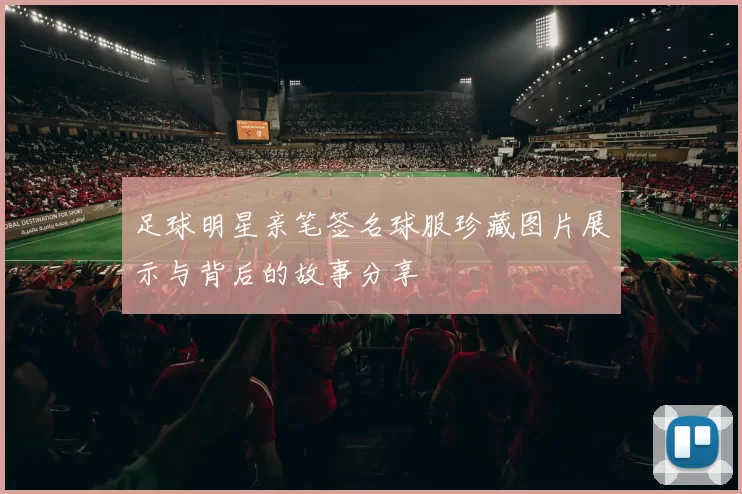 足球明星亲笔签名球服珍藏图片展示与背后的故事分享