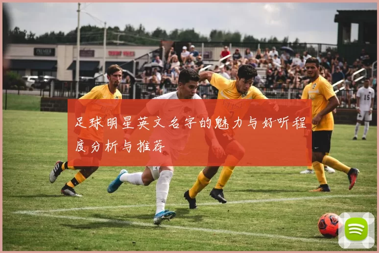 足球明星英文名字的魅力与好听程度分析与推荐