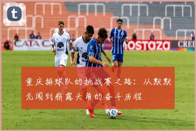 重庆排球队的挑战赛之路：从默默无闻到崭露头角的奋斗历程