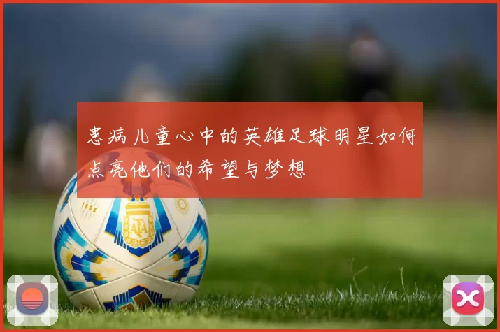 患病儿童心中的英雄足球明星如何点亮他们的希望与梦想