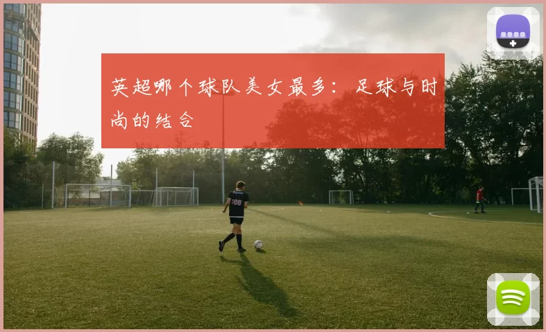 英超哪个球队美女最多：足球与时尚的结合