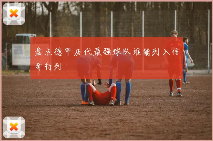 盘点德甲历代最强球队谁能列入传奇行列