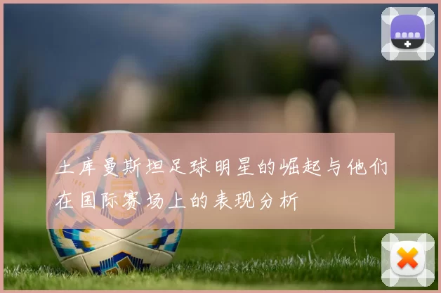 土库曼斯坦足球明星的崛起与他们在国际赛场上的表现分析