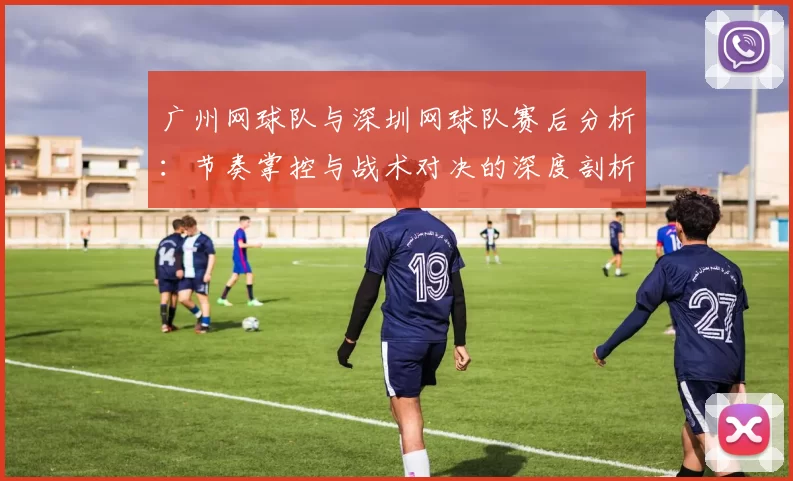 广州网球队与深圳网球队赛后分析：节奏掌控与战术对决的深度剖析