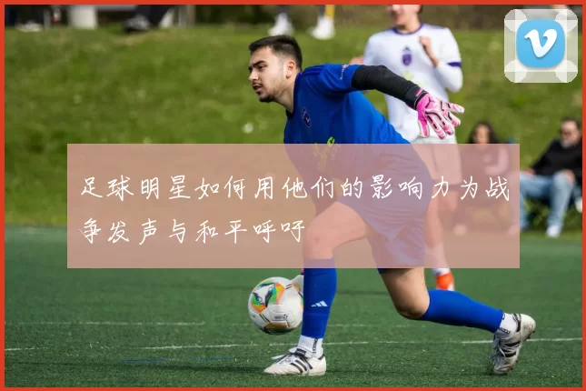 足球明星如何用他们的影响力为战争发声与和平呼吁