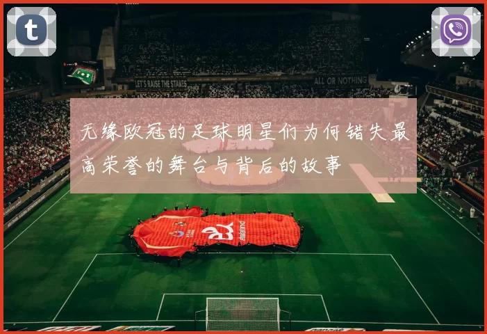 无缘欧冠的足球明星们为何错失最高荣誉的舞台与背后的故事