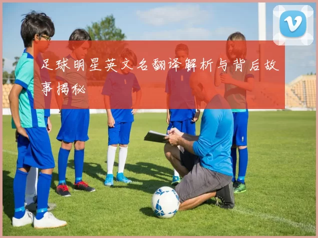 足球明星英文名翻译解析与背后故事揭秘