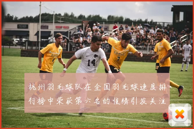 杭州羽毛球队在全国羽毛球速度排行榜中荣获第六名的佳绩引发关注