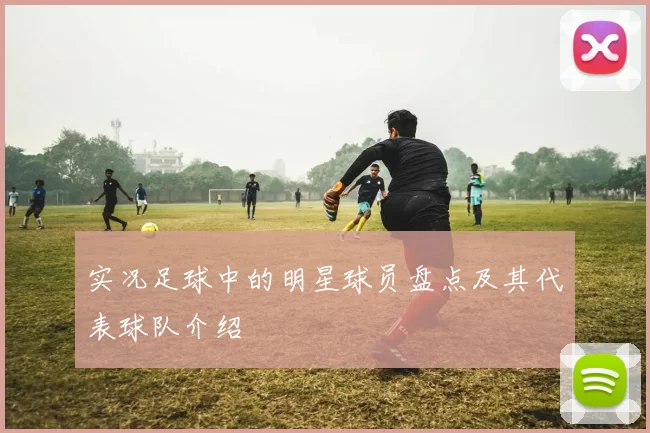 实况足球中的明星球员盘点及其代表球队介绍
