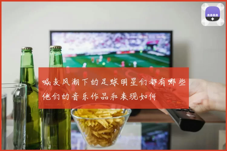 喊麦风潮下的足球明星们都有哪些他们的音乐作品和表现如何