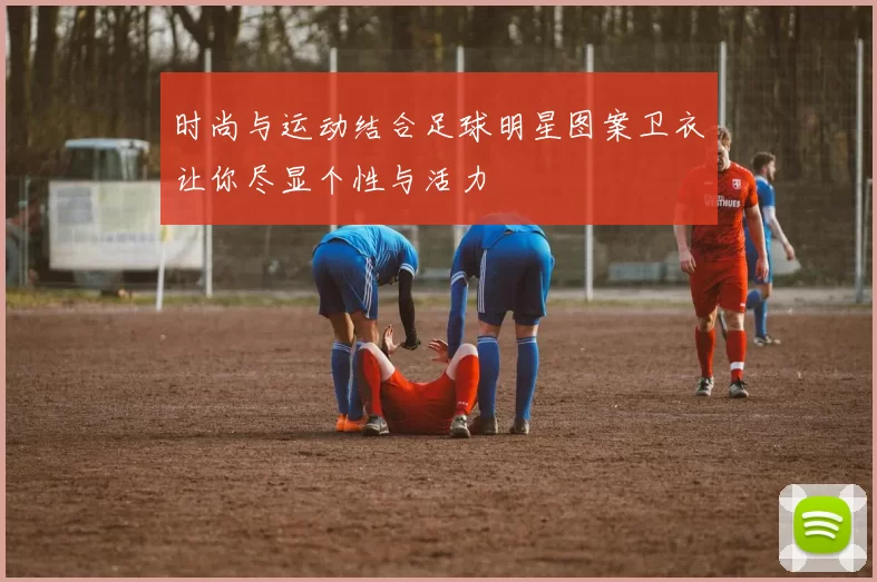 时尚与运动结合足球明星图案卫衣让你尽显个性与活力