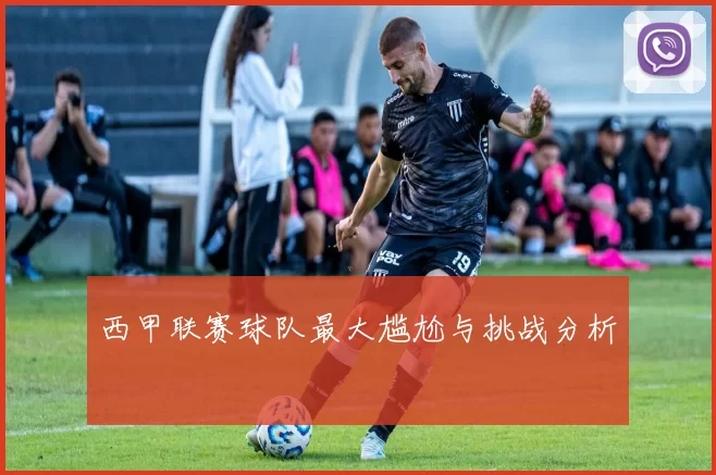 西甲联赛球队最大尴尬与挑战分析