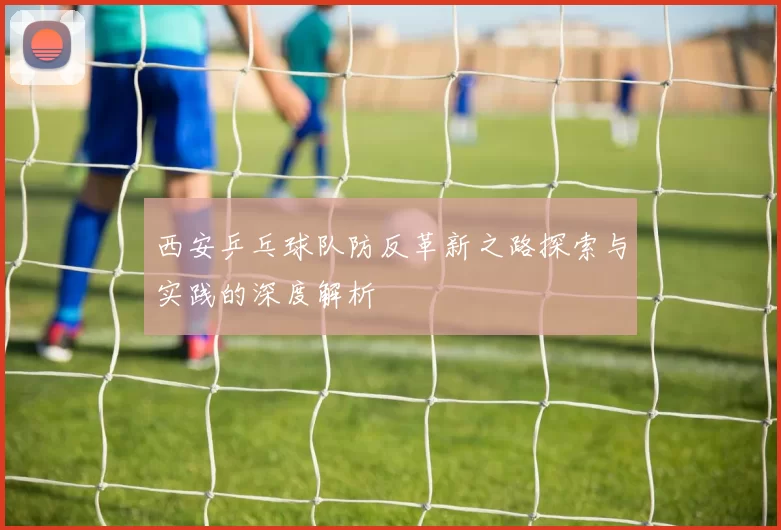 西安乒乓球队防反革新之路探索与实践的深度解析