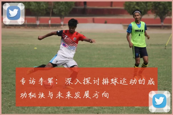 专访李军：深入探讨排球运动的成功秘诀与未来发展方向