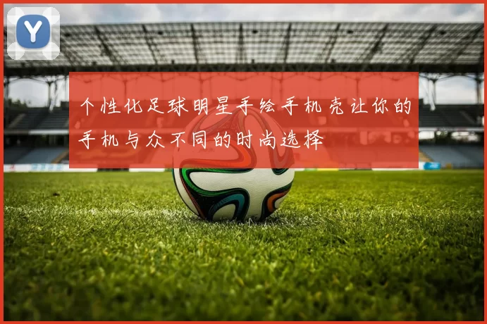 个性化足球明星手绘手机壳让你的手机与众不同的时尚选择