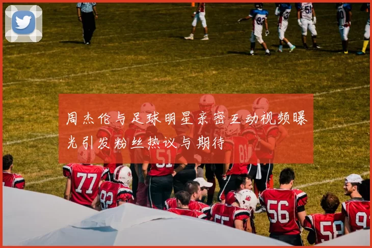 周杰伦与足球明星亲密互动视频曝光引发粉丝热议与期待