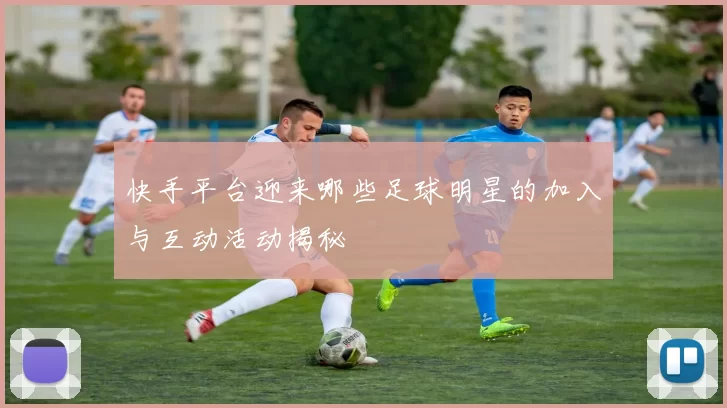 快手平台迎来哪些足球明星的加入与互动活动揭秘