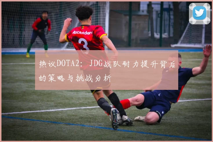 热议DOTA2：JDG战队耐力提升背后的策略与挑战分析