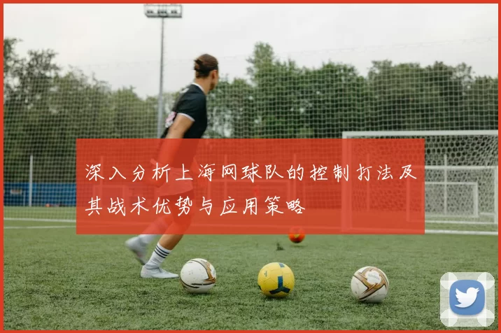 深入分析上海网球队的控制打法及其战术优势与应用策略