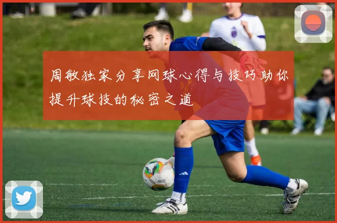 周敏独家分享网球心得与技巧助你提升球技的秘密之道