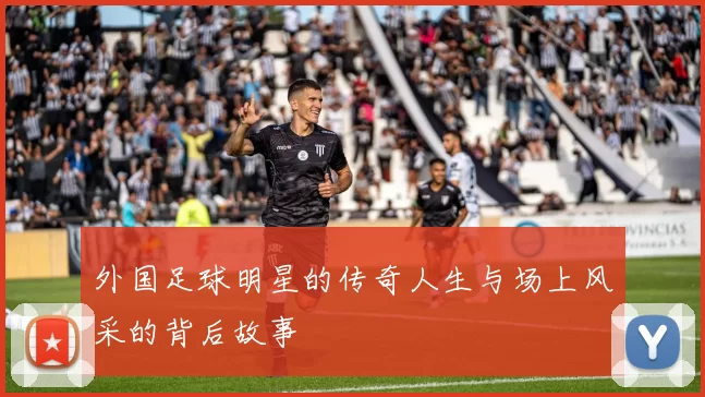 外国足球明星的传奇人生与场上风采的背后故事