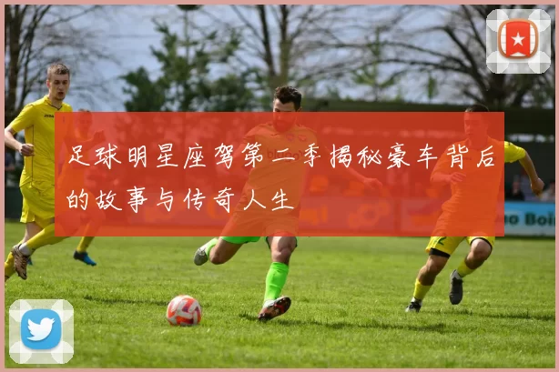 足球明星座驾第二季揭秘豪车背后的故事与传奇人生