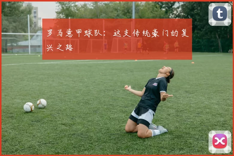 罗马意甲球队：这支传统豪门的复兴之路