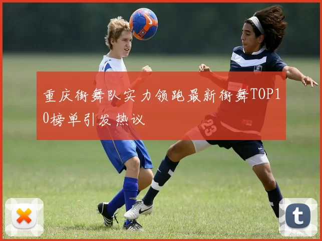 重庆街舞队实力领跑最新街舞TOP10榜单引发热议