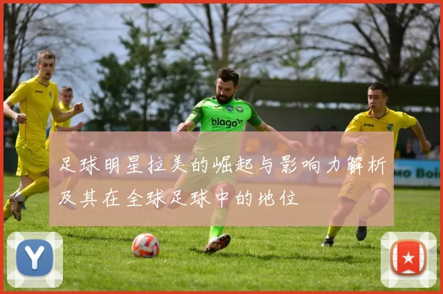 足球明星拉美的崛起与影响力解析及其在全球足球中的地位