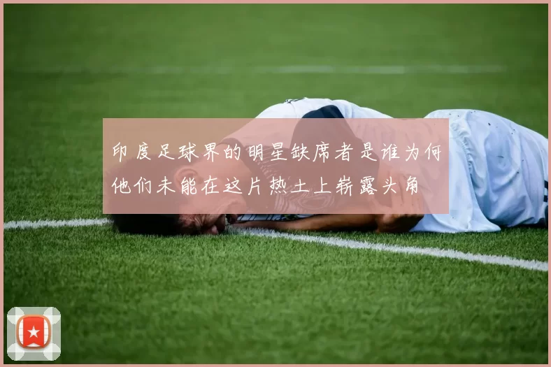 印度足球界的明星缺席者是谁为何他们未能在这片热土上崭露头角