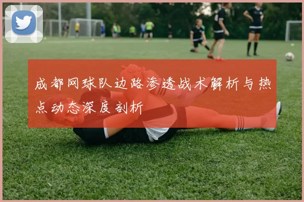 成都网球队边路渗透战术解析与热点动态深度剖析