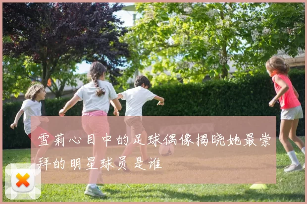 雪莉心目中的足球偶像揭晓她最崇拜的明星球员是谁