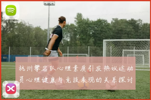 杭州攀岩队心理素质引发热议运动员心理健康与竞技表现的关系探讨