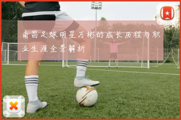 南昌足球明星万彬的成长历程与职业生涯全景解析