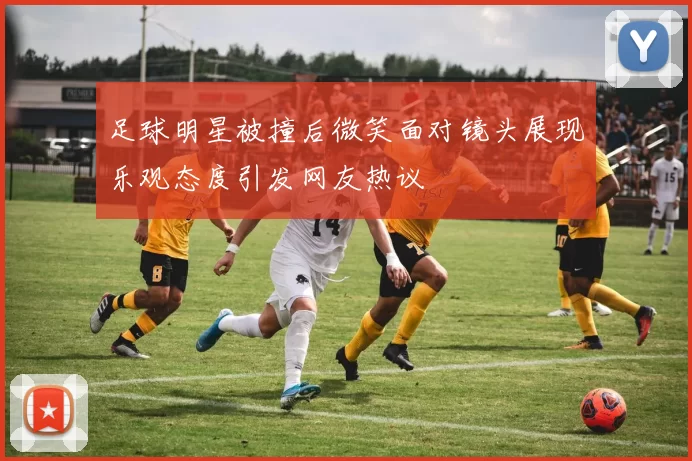 足球明星被撞后微笑面对镜头展现乐观态度引发网友热议