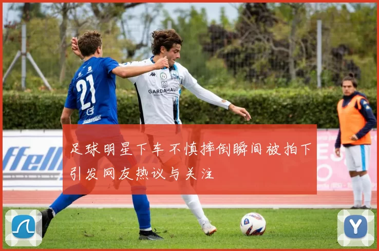 足球明星下车不慎摔倒瞬间被拍下引发网友热议与关注