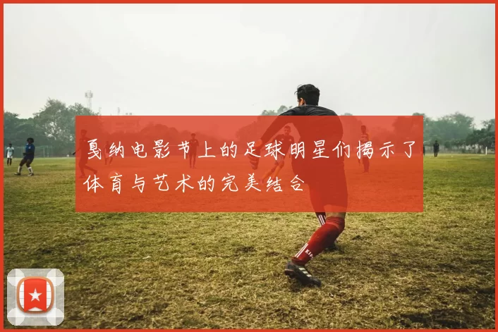 戛纳电影节上的足球明星们揭示了体育与艺术的完美结合
