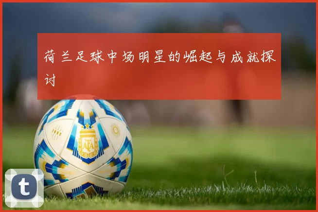 荷兰足球中场明星的崛起与成就探讨