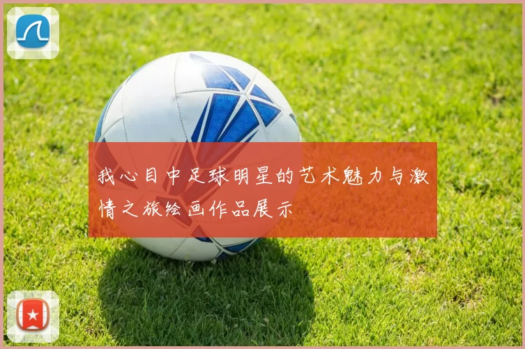 我心目中足球明星的艺术魅力与激情之旅绘画作品展示