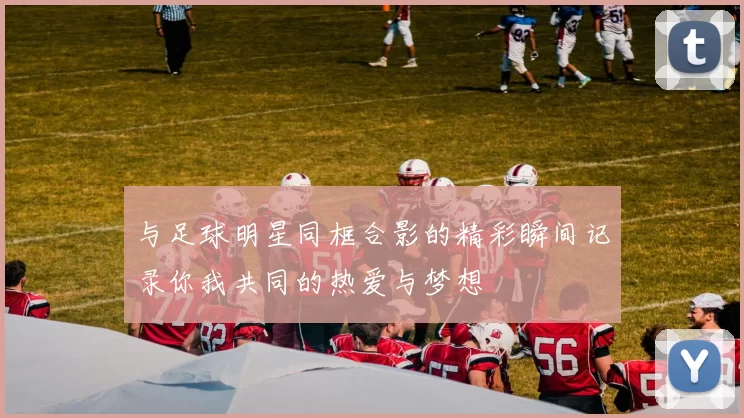 与足球明星同框合影的精彩瞬间记录你我共同的热爱与梦想