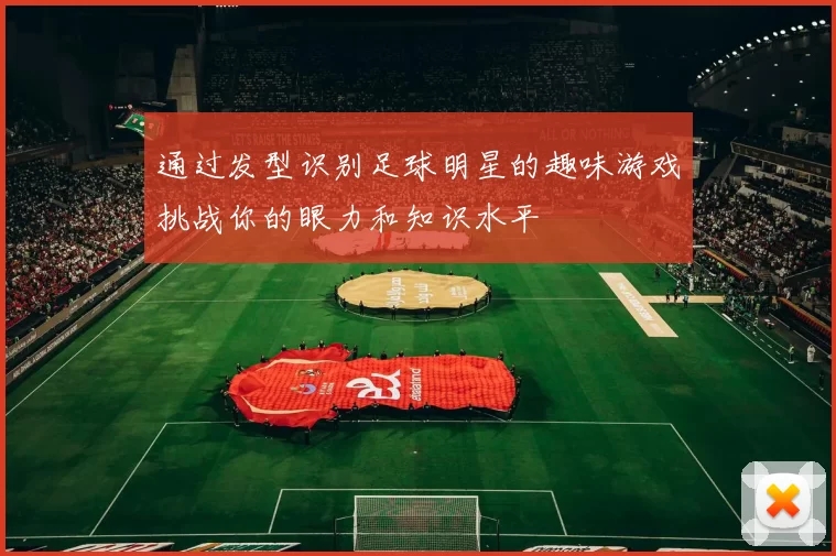 通过发型识别足球明星的趣味游戏挑战你的眼力和知识水平