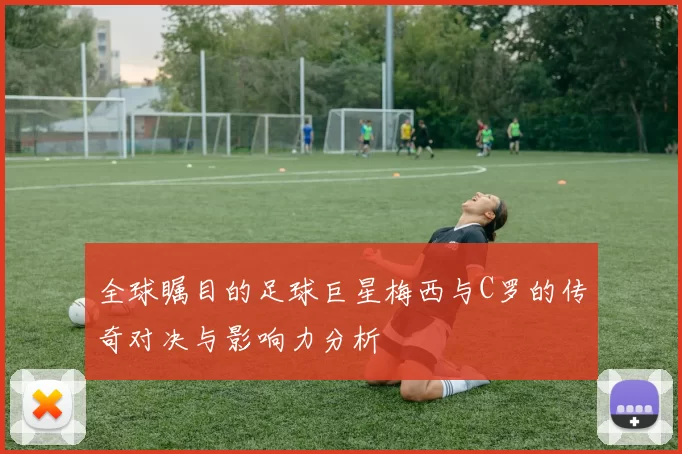 全球瞩目的足球巨星梅西与C罗的传奇对决与影响力分析
