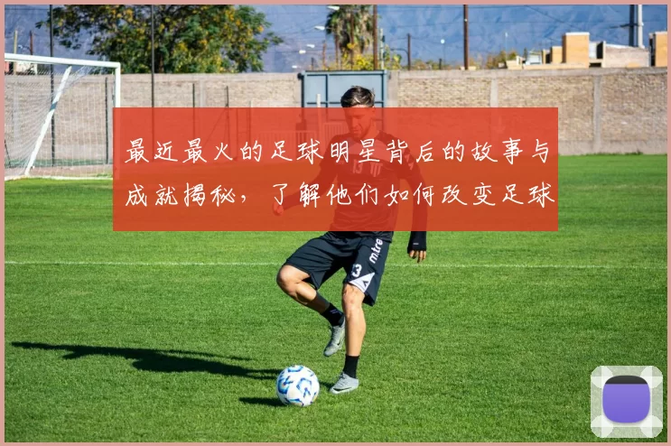 最近最火的足球明星背后的故事与成就揭秘，了解他们如何改变足球世界