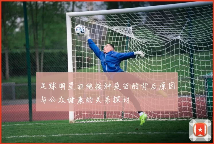 足球明星拒绝接种疫苗的背后原因与公众健康的关系探讨