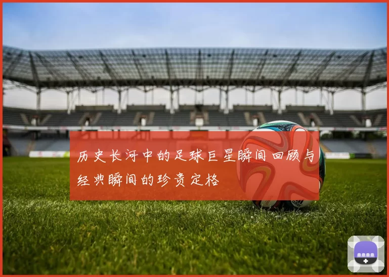 历史长河中的足球巨星瞬间回顾与经典瞬间的珍贵定格